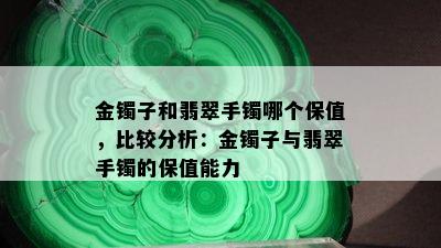 金镯子和翡翠手镯哪个保值，比较分析：金镯子与翡翠手镯的保值能力