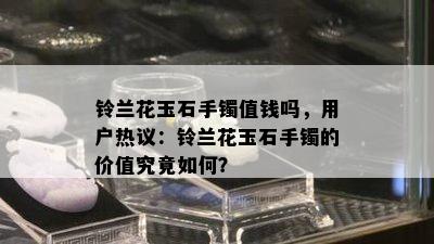 铃兰花玉石手镯值钱吗，用户热议：铃兰花玉石手镯的价值究竟如何？