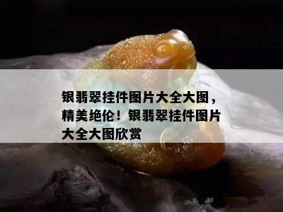 银翡翠挂件图片大全大图，精美绝伦！银翡翠挂件图片大全大图欣赏