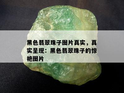 黑色翡翠珠子图片真实，真实呈现：黑色翡翠珠子的惊艳图片