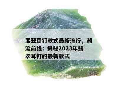 翡翠耳钉款式最新流行，潮流前线：揭秘2023年翡翠耳钉的最新款式