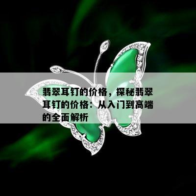 翡翠耳钉的价格，探秘翡翠耳钉的价格：从入门到高端的全面解析