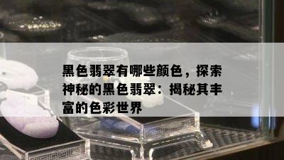 黑色翡翠有哪些颜色，探索神秘的黑色翡翠：揭秘其丰富的色彩世界