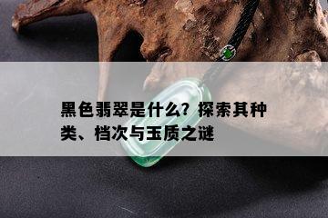 黑色翡翠是什么？探索其种类、档次与玉质之谜