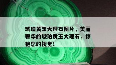 琥珀黄玉大理石图片，美丽奢华的琥珀黄玉大理石，惊艳您的视觉！