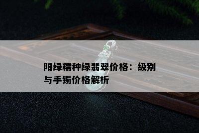 阳绿糯种绿翡翠价格：级别与手镯价格解析