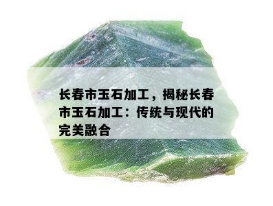 长春市玉石加工，揭秘长春市玉石加工：传统与现代的完美融合