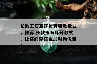 长款玉石耳环推荐哪款款式，推荐|长款玉石耳环款式，让你的穿搭更加时尚优雅！