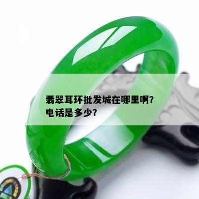 翡翠耳环批发城在哪里啊？电话是多少？