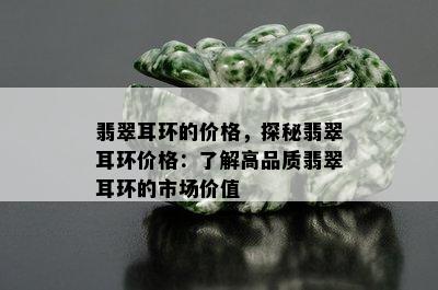 翡翠耳环的价格，探秘翡翠耳环价格：了解高品质翡翠耳环的市场价值