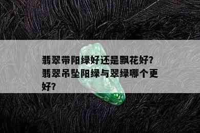 翡翠带阳绿好还是飘花好？翡翠吊坠阳绿与翠绿哪个更好？