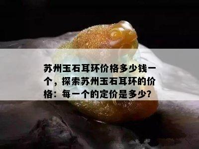 苏州玉石耳环价格多少钱一个，探索苏州玉石耳环的价格：每一个的定价是多少？