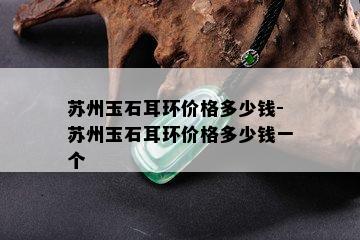 苏州玉石耳环价格多少钱-苏州玉石耳环价格多少钱一个