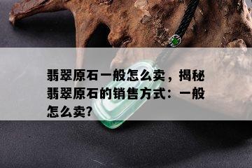 翡翠原石一般怎么卖，揭秘翡翠原石的销售方式：一般怎么卖？