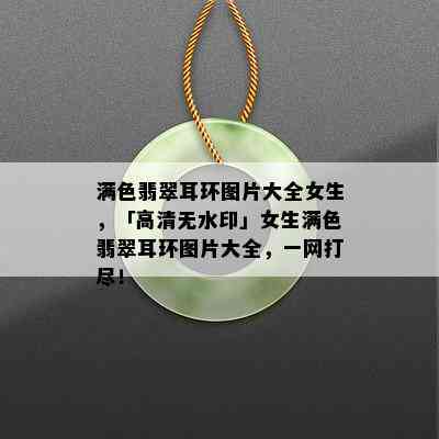 满色翡翠耳环图片大全女生，「高清无水印」女生满色翡翠耳环图片大全，一网打尽！