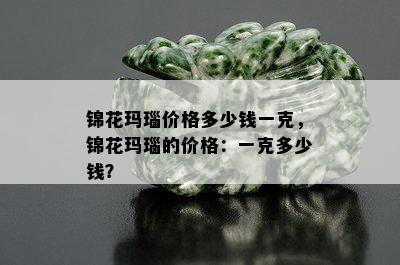 锦花玛瑙价格多少钱一克，锦花玛瑙的价格：一克多少钱？