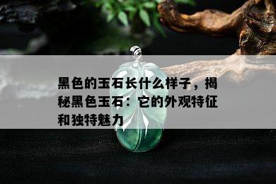 黑色的玉石长什么样子，揭秘黑色玉石：它的外观特征和独特魅力