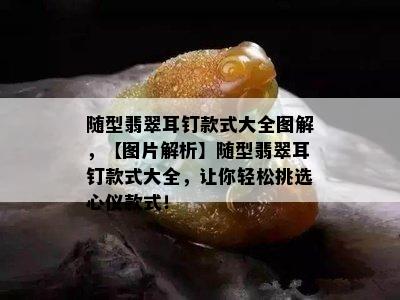 随型翡翠耳钉款式大全图解，【图片解析】随型翡翠耳钉款式大全，让你轻松挑选心仪款式！