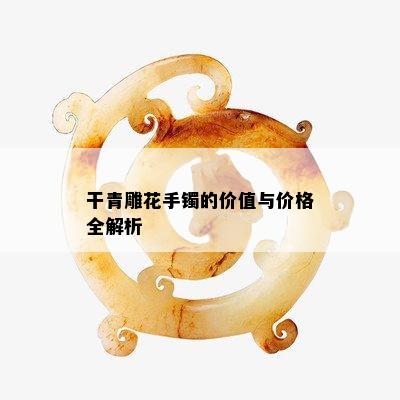 干青雕花手镯的价值与价格全解析