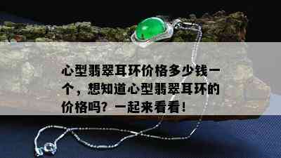 心型翡翠耳环价格多少钱一个，想知道心型翡翠耳环的价格吗？一起来看看！