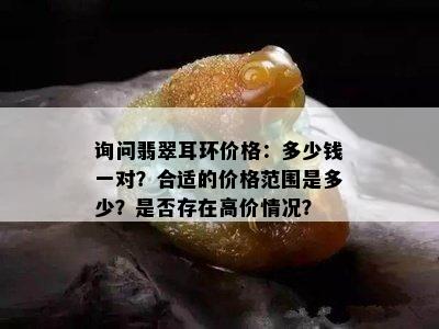 询问翡翠耳环价格：多少钱一对？合适的价格范围是多少？是否存在高价情况？