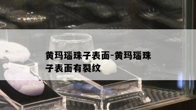 黄玛瑙珠子表面-黄玛瑙珠子表面有裂纹