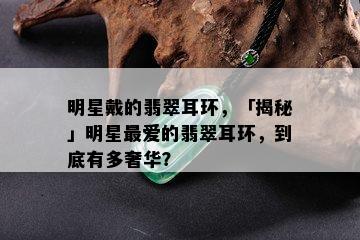 明星戴的翡翠耳环，「揭秘」明星更爱的翡翠耳环，到底有多奢华？