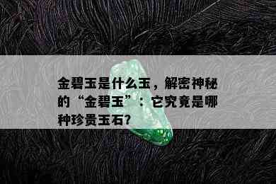 金碧玉是什么玉，解密神秘的“金碧玉”：它究竟是哪种珍贵玉石？