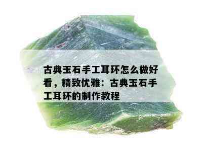 古典玉石手工耳环怎么做好看，精致优雅：古典玉石手工耳环的制作教程