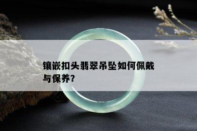 镶嵌扣头翡翠吊坠如何佩戴与保养？