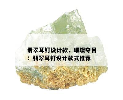 翡翠耳钉设计款，璀璨夺目：翡翠耳钉设计款式推荐