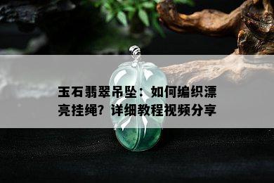 玉石翡翠吊坠：如何编织漂亮挂绳？详细教程视频分享