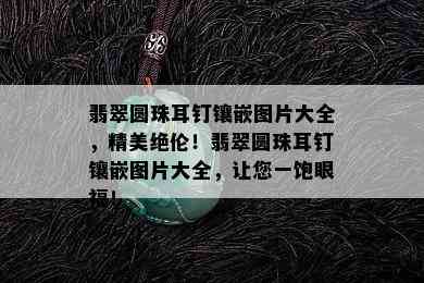 翡翠圆珠耳钉镶嵌图片大全，精美绝伦！翡翠圆珠耳钉镶嵌图片大全，让您一饱眼福！