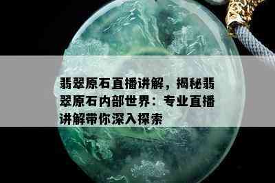 翡翠原石直播讲解，揭秘翡翠原石内部世界：专业直播讲解带你深入探索