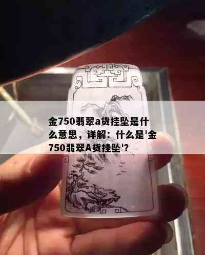 金750翡翠a货挂坠是什么意思，详解：什么是'金750翡翠A货挂坠'？