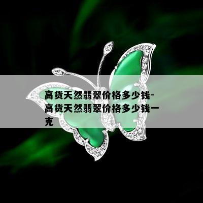 高货天然翡翠价格多少钱-高货天然翡翠价格多少钱一克