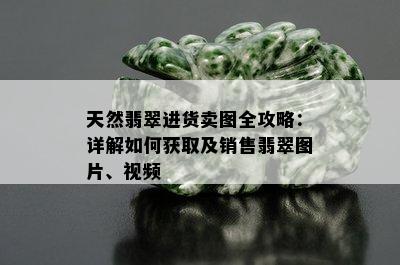 天然翡翠进货卖图全攻略：详解如何获取及销售翡翠图片、视频