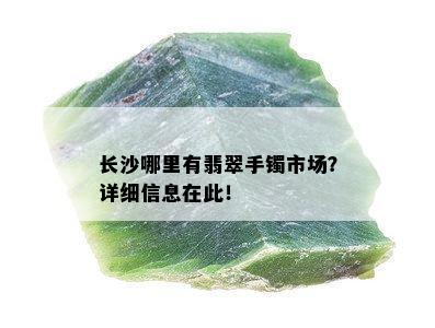 长沙哪里有翡翠手镯市场？详细信息在此！