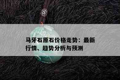 马牙石原石价格走势：最新行情、趋势分析与预测