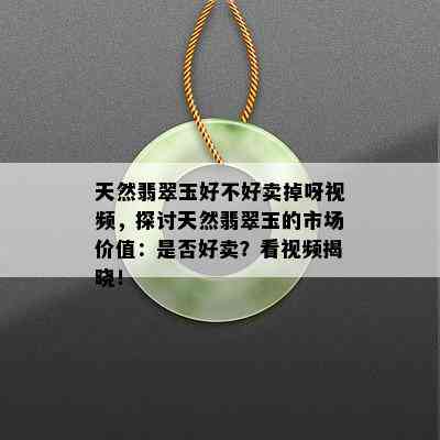 天然翡翠玉好不好卖掉呀视频，探讨天然翡翠玉的市场价值：是否好卖？看视频揭晓！