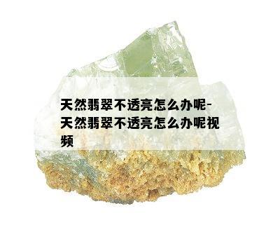 天然翡翠不透亮怎么办呢-天然翡翠不透亮怎么办呢视频