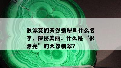 很漂亮的天然翡翠叫什么名字，探秘美丽：什么是“很漂亮”的天然翡翠？