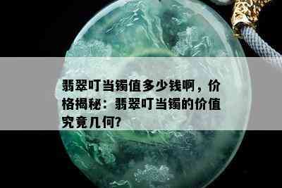 翡翠叮当镯值多少钱啊，价格揭秘：翡翠叮当镯的价值究竟几何？