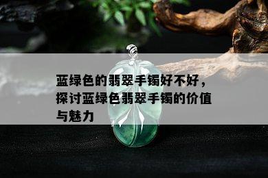 蓝绿色的翡翠手镯好不好，探讨蓝绿色翡翠手镯的价值与魅力