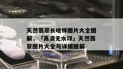 天然翡翠长啥样图片大全图解，「高清无水印」天然翡翠图片大全与详细图解