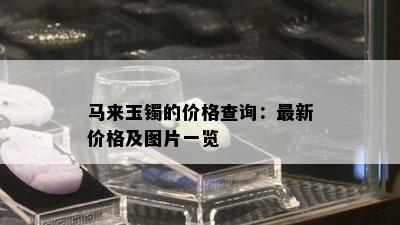 马来玉镯的价格查询：最新价格及图片一览