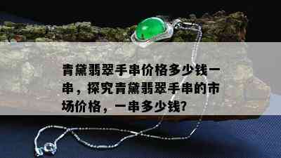 青黛翡翠手串价格多少钱一串，探究青黛翡翠手串的市场价格，一串多少钱？