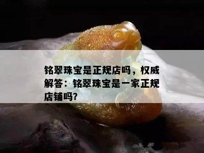 铭翠珠宝是正规店吗，权威解答：铭翠珠宝是一家正规店铺吗？