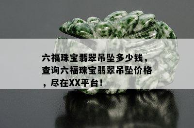 六福珠宝翡翠吊坠多少钱，查询六福珠宝翡翠吊坠价格，尽在XX平台！