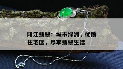 阳江翡翠：城市绿洲，优质住宅区，尽享翡翠生活